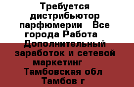 Требуется дистрибьютор парфюмерии - Все города Работа » Дополнительный заработок и сетевой маркетинг   . Тамбовская обл.,Тамбов г.